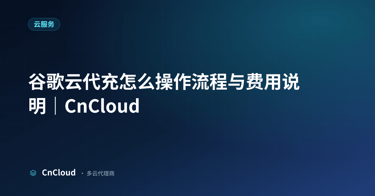 谷歌云代充怎么操作？官方合规步骤与安全指南 - CnCloud（云服务）示意图 - CnCloud 多云代理