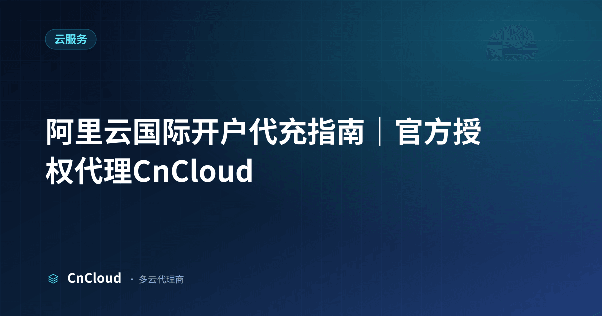 阿里云国际开户代充怎么操作？合规流程与避坑指南（云服务）示意图 - CnCloud 多云代理