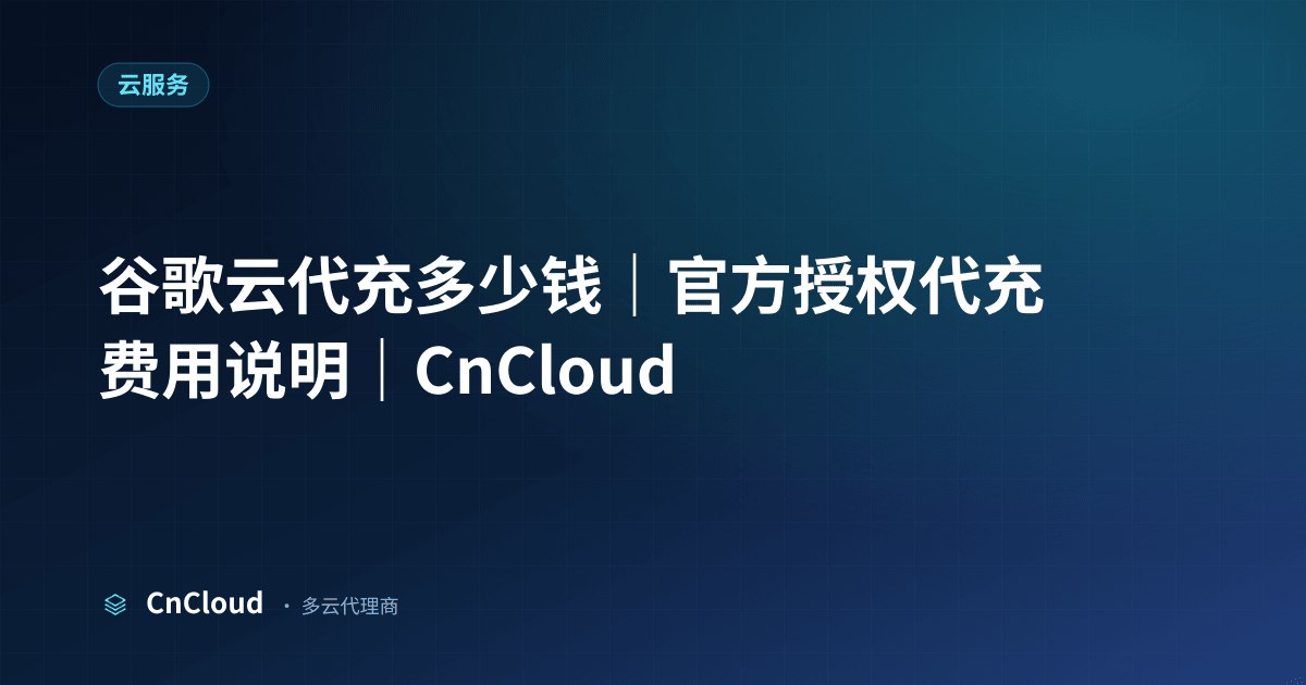 谷歌云代充多少钱？费用构成与省钱指南（云服务）示意图 - CnCloud 多云代理