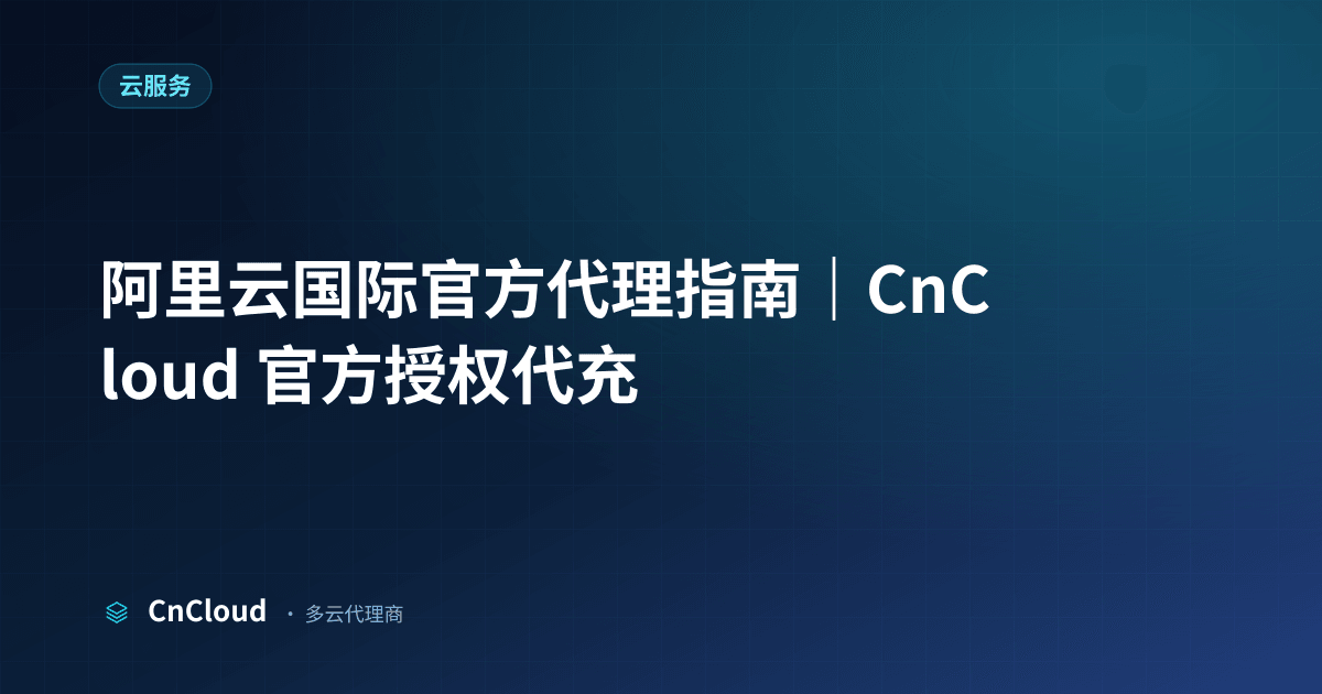 阿里云国际代理完全指南：开户、代充与阿里云充值避坑｜CnCloud（阿里云）示意图 - CnCloud 多云代理
