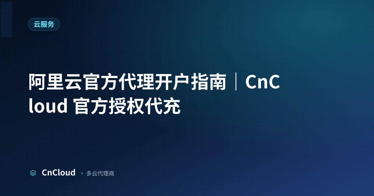 阿里云官方代理开户怎么操作？合规步骤与到账对比（云服务）示意图 - CnCloud 多云代理