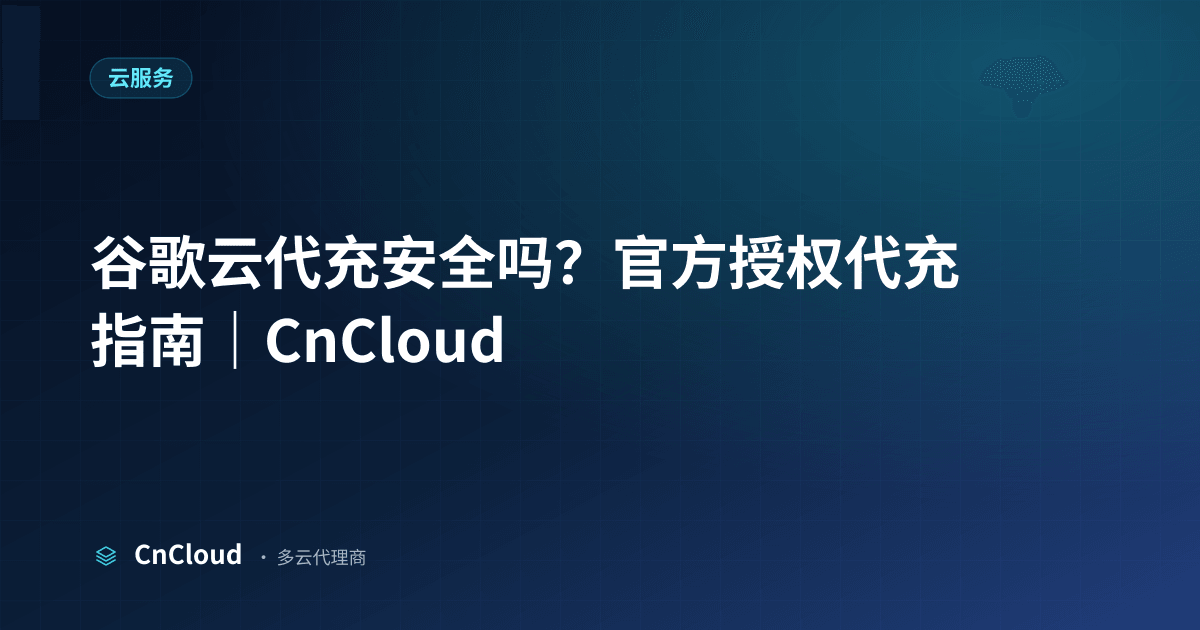谷歌云代充安全吗一文详解｜CnCloud（云服务）示意图 - CnCloud 多云代理