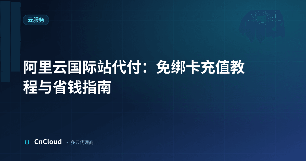 阿里云国际站代付全流程操作指南 - CnCloud（云服务）示意图 - CnCloud 多云代理