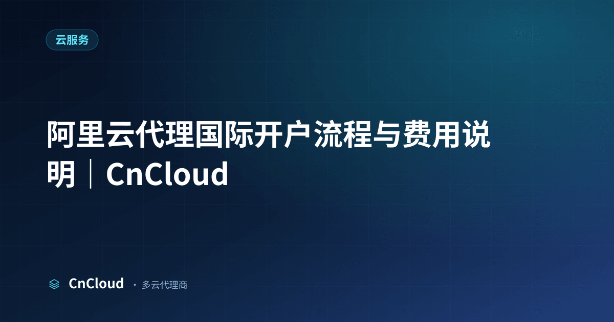 阿里云代理开户指南：资料、步骤、归属与避坑｜CnCloud（阿里云）示意图 - CnCloud 多云代理