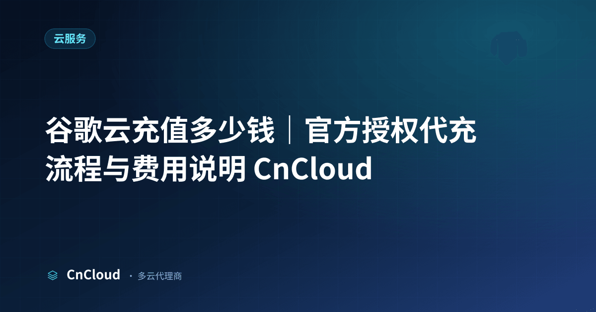 谷歌云充值多少钱？费用构成与到账方式详解｜CnCloud（云服务）示意图 - CnCloud 多云代理