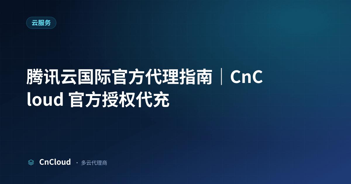 腾讯云国际代理完全指南：国际版开户、代充与合规选型｜CnCloud（腾讯云）示意图 - CnCloud 多云代理