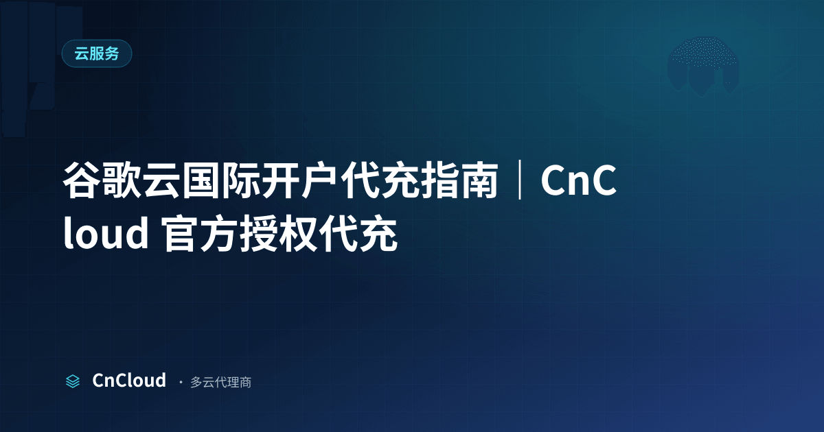 谷歌云国际开户代充指南｜CnCloud（云服务）示意图 - CnCloud 多云代理