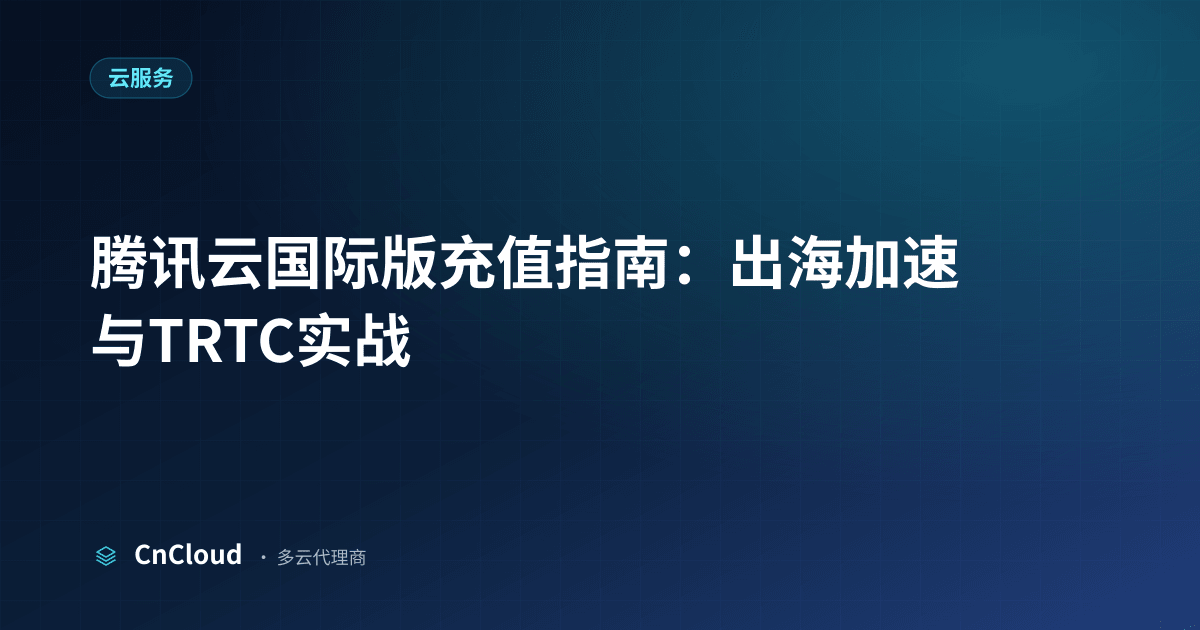 腾讯云国际版综合指南：充值、加速与多云代理 - CnCloud（云服务）示意图 - CnCloud 多云代理