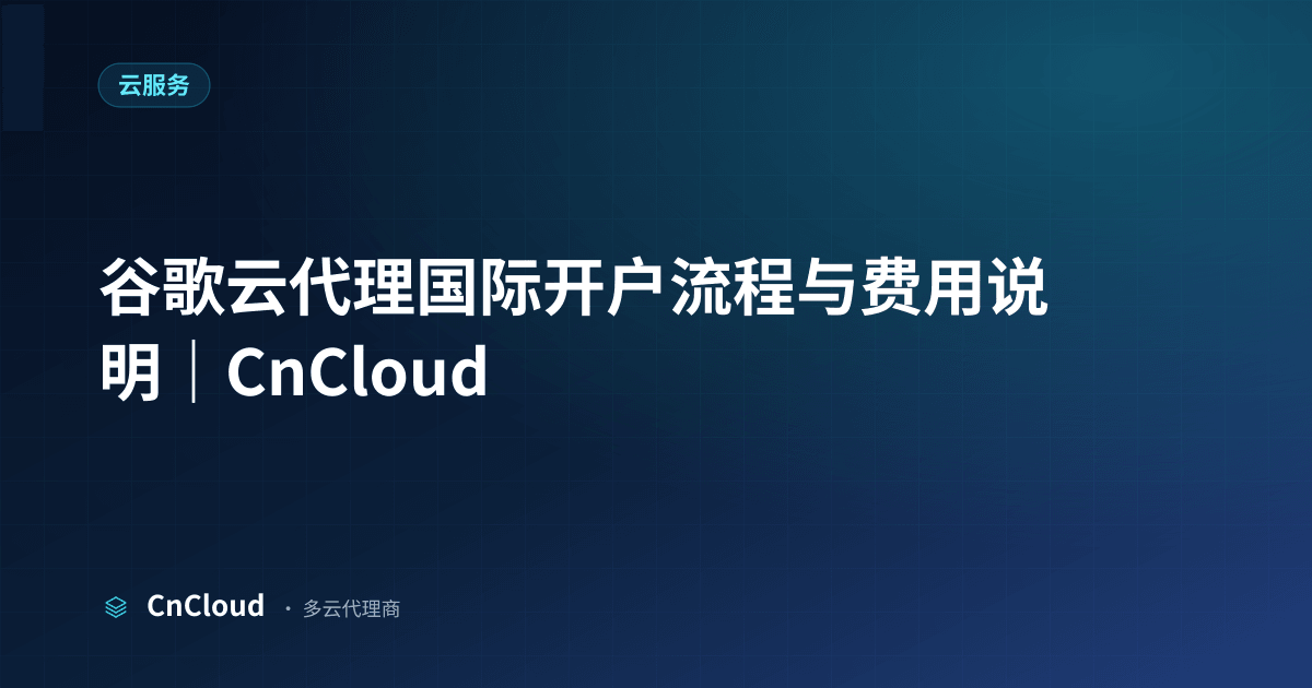 谷歌云代理开户指南：资料、步骤、归属与避坑｜CnCloud（谷歌云）示意图 - CnCloud 多云代理