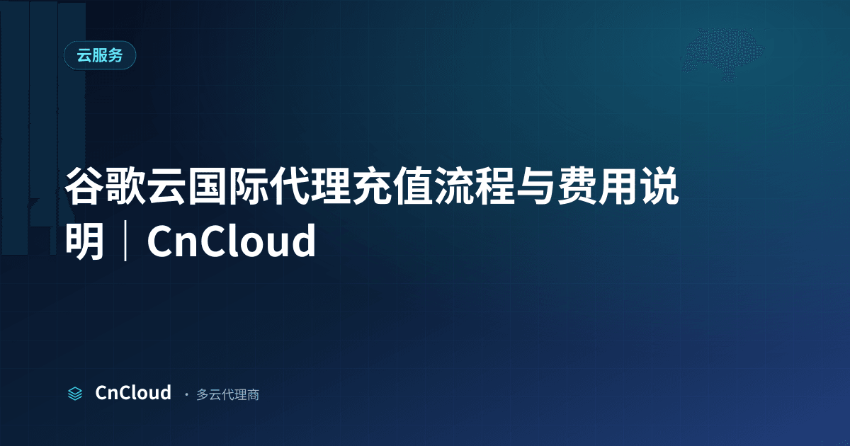 谷歌云代理代充指南：支付方式、到账时效与核对清单｜CnCloud（谷歌云）示意图 - CnCloud 多云代理