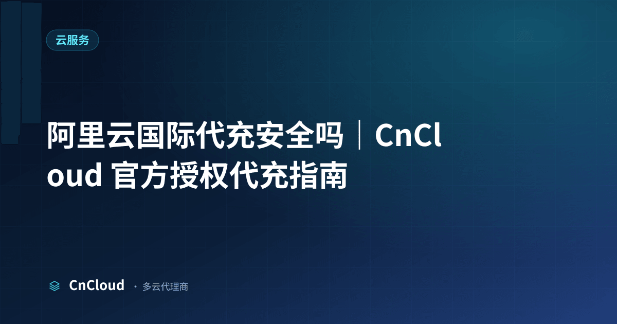 阿里云代充/代理安全吗？合规验真与避坑清单｜CnCloud（阿里云）示意图 - CnCloud 多云代理