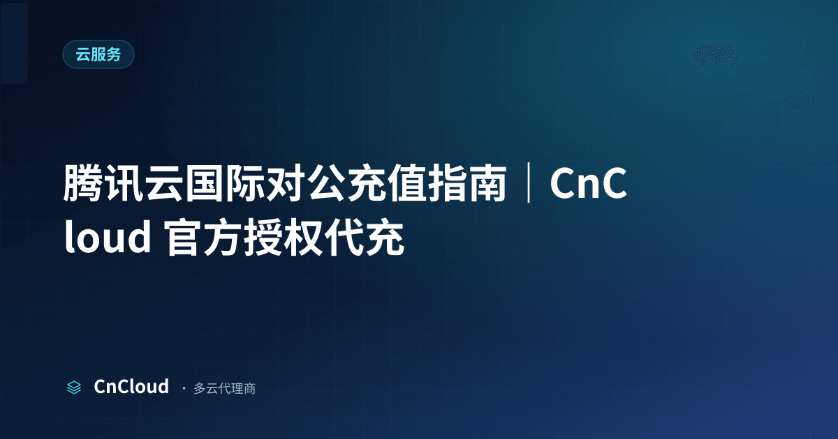 腾讯云国际对公充值完整流程与避坑指南（云服务）示意图 - CnCloud 多云代理