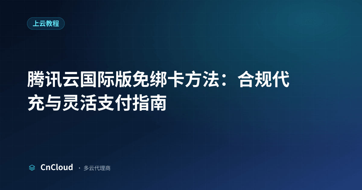 腾讯云国际版免绑卡操作指南：代充、支付与合规要点（上云教程）示意图 - CnCloud 多云代理