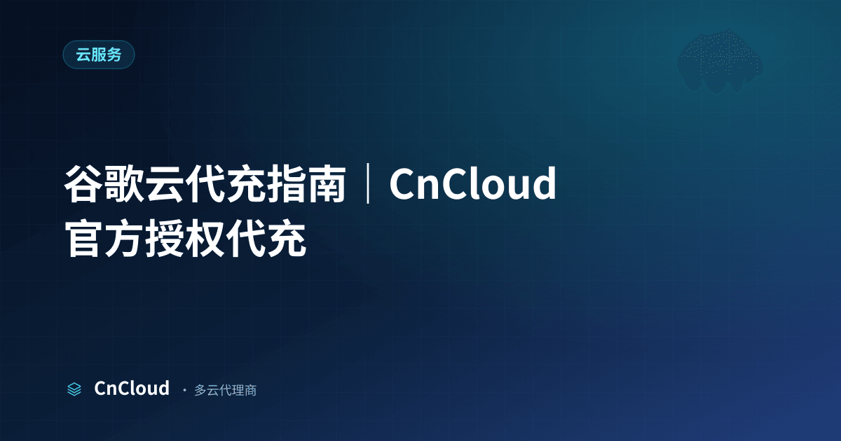 谷歌云代充：详细操作流程与注意事项（云服务）示意图 - CnCloud 多云代理