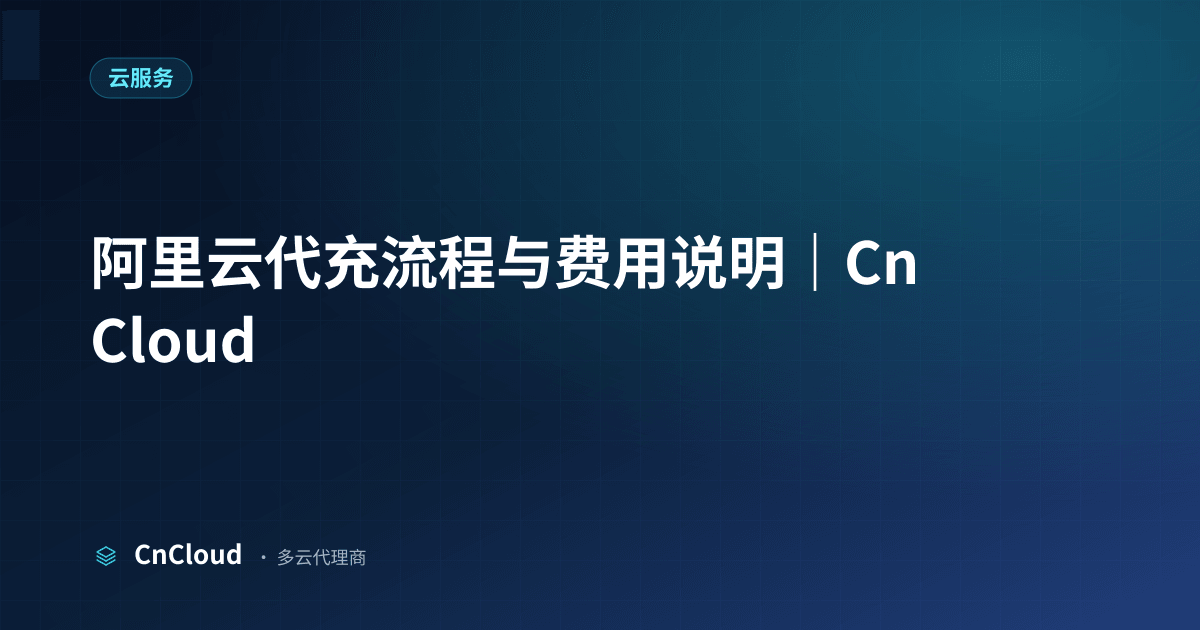 阿里云代充操作详解与时效对比｜CnCloud（云服务）示意图 - CnCloud 多云代理