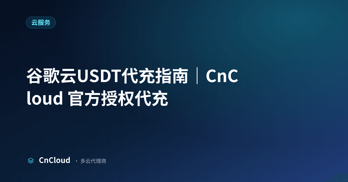谷歌云USDT代充指南｜快速安全充值（云服务）示意图 - CnCloud 多云代理