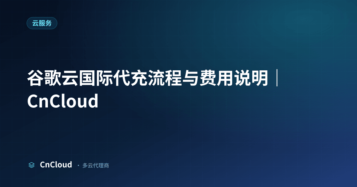 谷歌云国际代充怎么操作？完整流程与注意事项（云服务）示意图 - CnCloud 多云代理