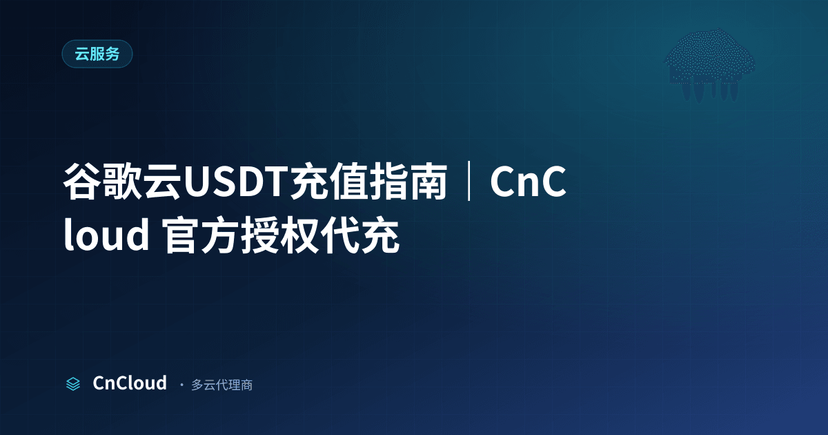 谷歌云USDT充值全流程与到账时效（云服务）示意图 - CnCloud 多云代理