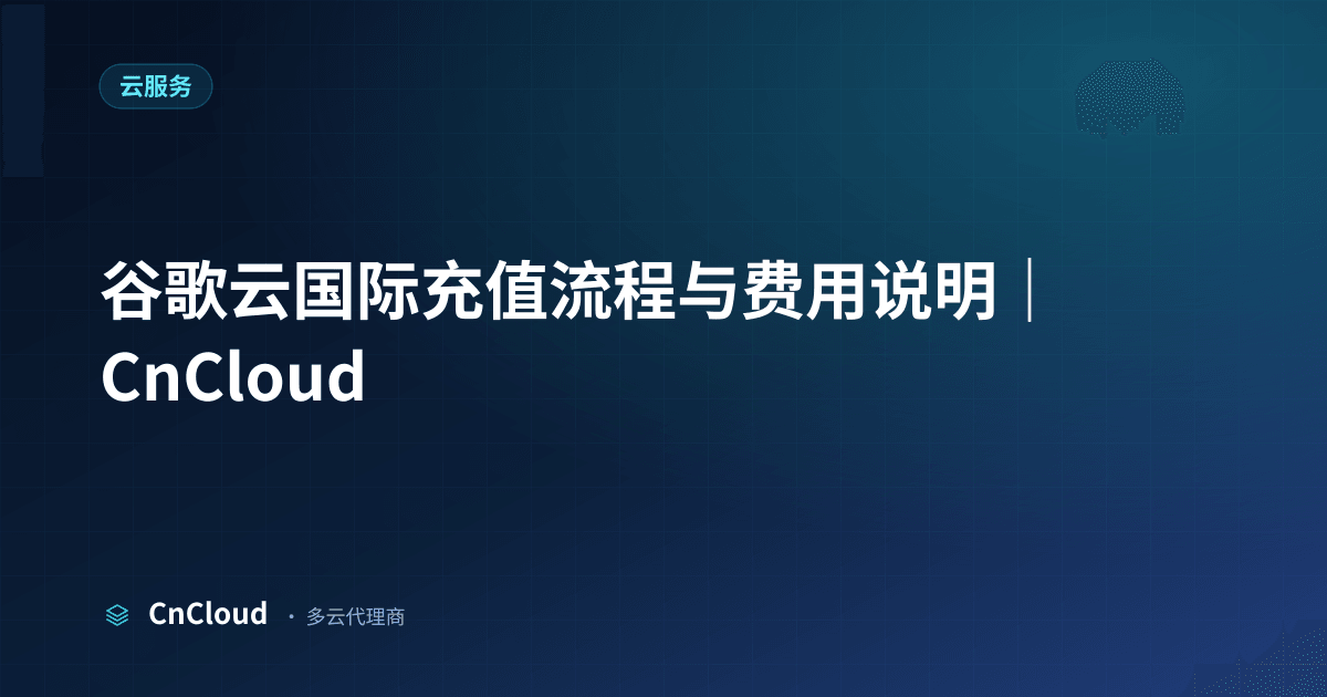 谷歌云国际充值全流程详解与注意事项（云服务）示意图 - CnCloud 多云代理