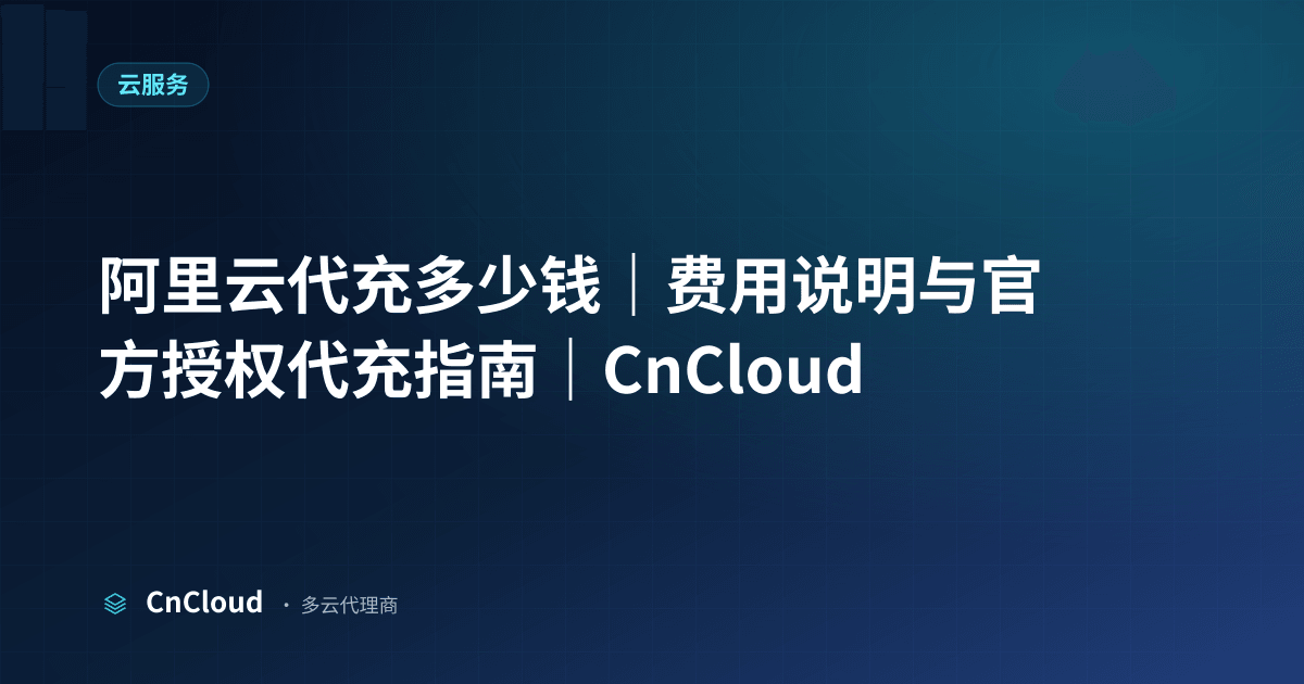 阿里云代充多少钱？费用构成与影响价格的关键因素（云服务）示意图 - CnCloud 多云代理