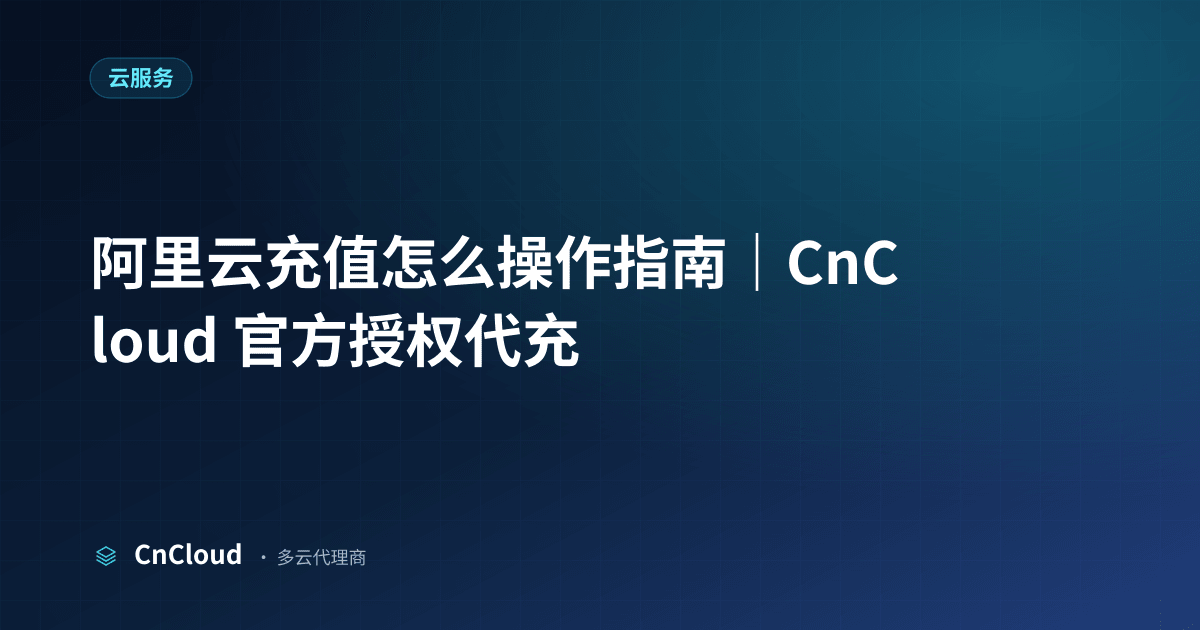 阿里云充值怎么操作？流程、方式与到账时效详解（云服务）示意图 - CnCloud 多云代理