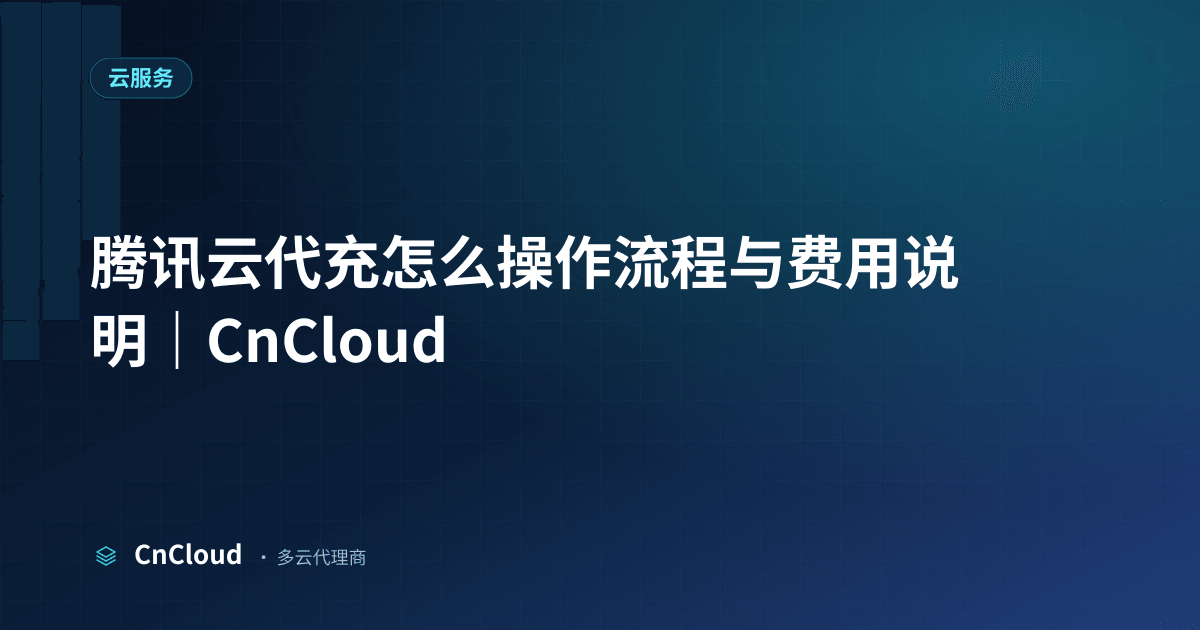 腾讯云代充怎么操作？完整流程与实用建议（云服务）示意图 - CnCloud 多云代理