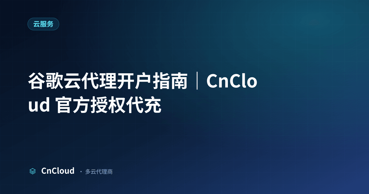 谷歌云代理开户深度指南：合规流程与避坑要点（云服务）示意图 - CnCloud 多云代理