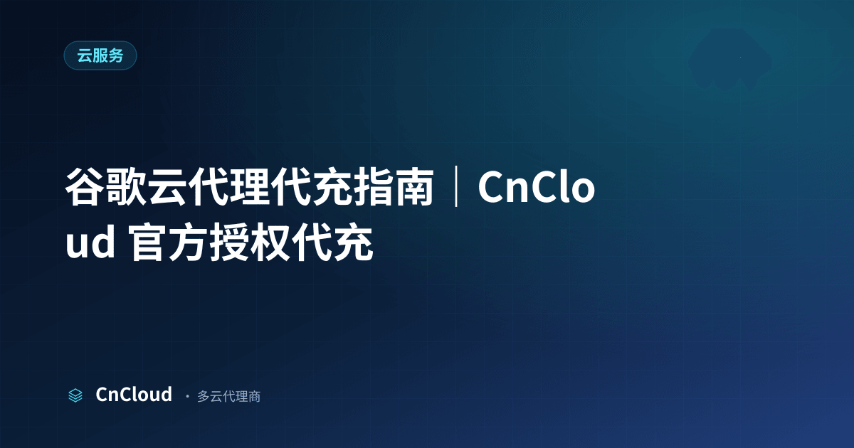 谷歌云代理代充全流程详解与常见坑点（云服务）示意图 - CnCloud 多云代理