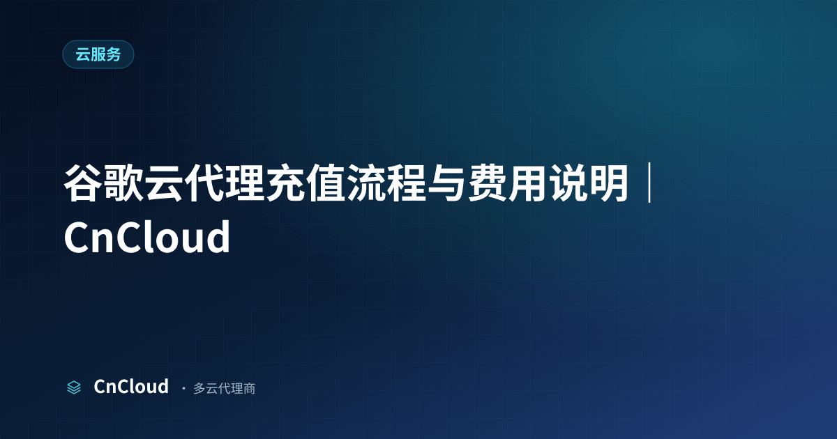 谷歌云代理充值分步操作与到账时效解析 - CnCloud（云服务）示意图 - CnCloud 多云代理
