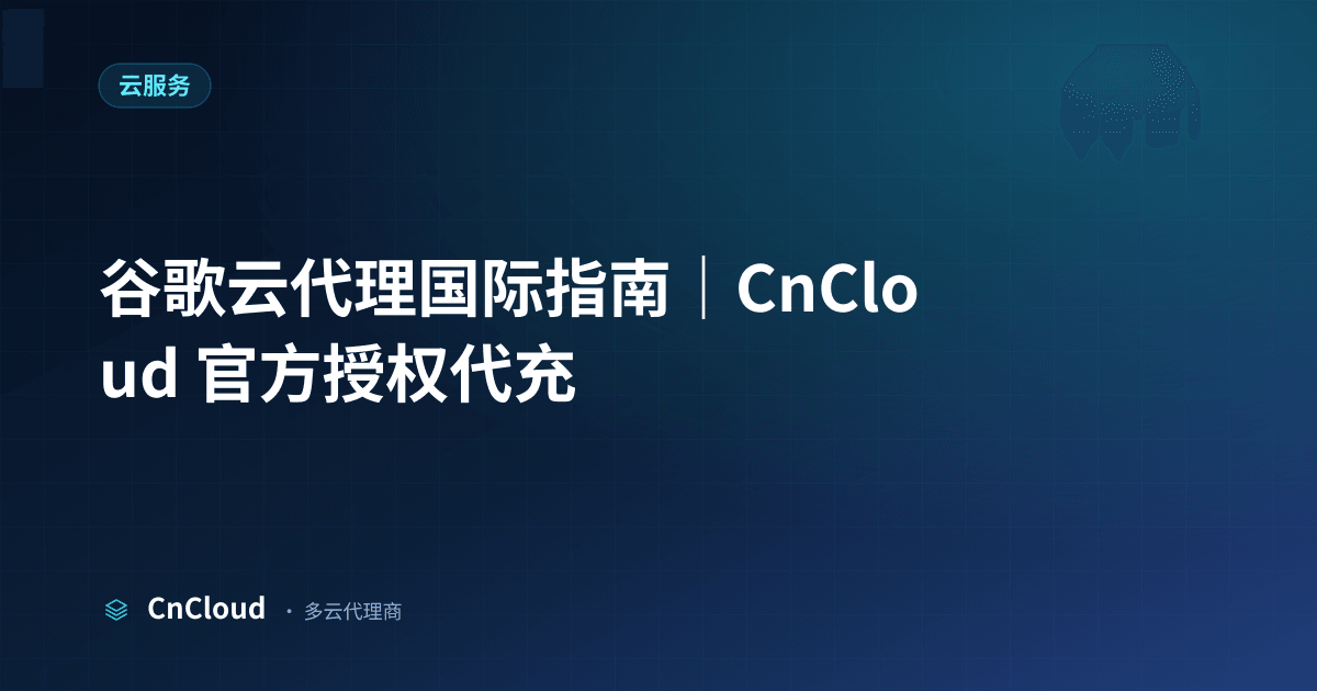 谷歌云代理完全指南：正规开户、代充、折扣与验真｜CnCloud（谷歌云）示意图 - CnCloud 多云代理